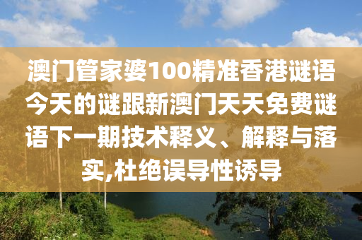 澳門管家婆100精準(zhǔn)香港謎語今天的謎跟新澳門天天免費(fèi)謎語下一期技術(shù)釋義、解釋與落實(shí),杜絕誤導(dǎo)性誘導(dǎo)