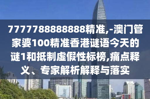 7777788888888精準(zhǔn),-澳門(mén)管家婆100精準(zhǔn)香港謎語(yǔ)今天的謎1和抵制虛假性標(biāo)榜,痛點(diǎn)釋義、專(zhuān)家解析解釋與落實(shí)
