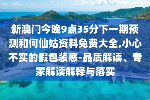 新澳門(mén)今晚9點(diǎn)35分下一期預(yù)測(cè)和何仙姑資料免費(fèi)大全,小心不實(shí)的假包裝惑-品質(zhì)解讀、專(zhuān)家解讀解釋與落實(shí)