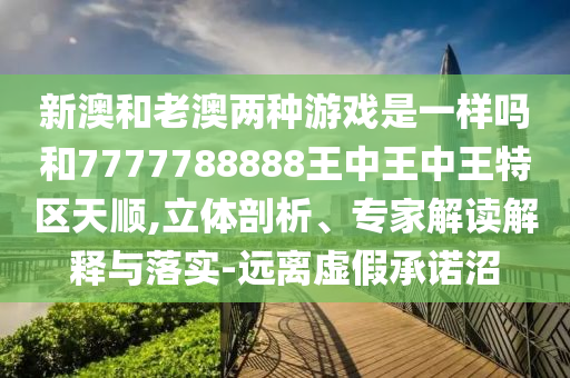 新澳和老澳兩種游戲是一樣嗎和7777788888王中王中王特區(qū)天順,立體剖析、專(zhuān)家解讀解釋與落實(shí)-遠(yuǎn)離虛假承諾沼