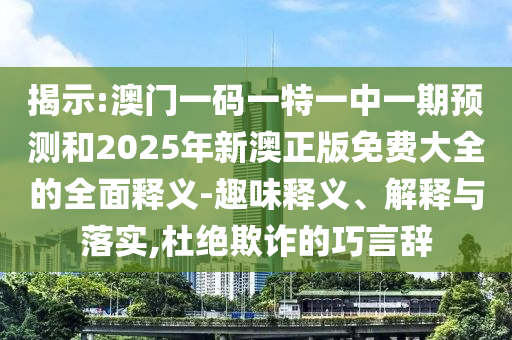 揭示:澳門一碼一特一中一期預測和2025年新澳正版免費大全的全面釋義-趣味釋義、解釋與落實,杜絕欺詐的巧言辭