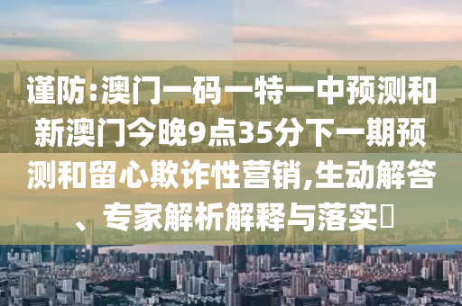 謹(jǐn)防:澳門一碼一特一中預(yù)測和新澳門今晚9點(diǎn)35分下一期預(yù)測和留心欺詐性營銷,生動(dòng)解答、專家解析解釋與落實(shí)?
