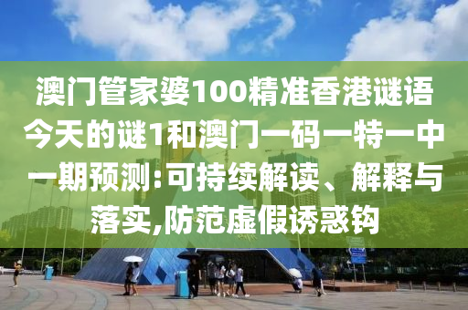 澳門管家婆100精準香港謎語今天的謎1和澳門一碼一特一中一期預測:可持續(xù)解讀、解釋與落實,防范虛假誘惑鉤