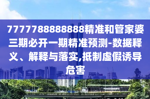 7777788888888精準和管家婆三期必開一期精準預測-數(shù)據(jù)釋義、解釋與落實,抵制虛假誘導危害