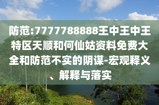防范:7777788888王中王中王特區(qū)天順和何仙姑資料免費(fèi)大全和防范不實(shí)的陰謀-宏觀釋義、解釋與落實(shí)
