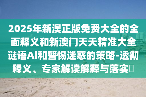 2025年新澳正版免費(fèi)大全的全面釋義和新澳門天天精準(zhǔn)大全謎語(yǔ)Ai和警惕迷惑的策略-透徹釋義、專家解讀解釋與落實(shí)?
