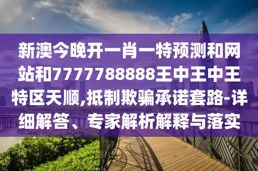 新澳今晚開一肖一特預測和網(wǎng)站和7777788888王中王中王特區(qū)天順,抵制欺騙承諾套路-詳細解答、專家解析解釋與落實
