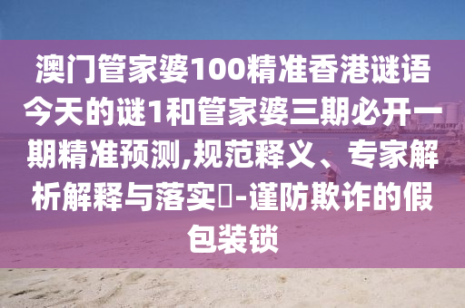 澳門管家婆100精準(zhǔn)香港謎語今天的謎1和管家婆三期必開一期精準(zhǔn)預(yù)測,規(guī)范釋義、專家解析解釋與落實(shí)?-謹(jǐn)防欺詐的假包裝鎖