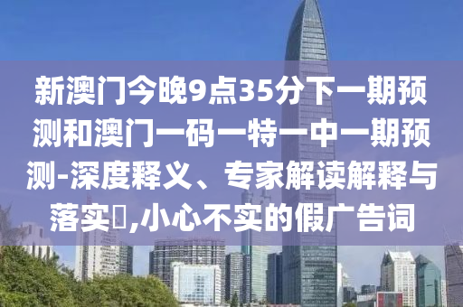 新澳門(mén)今晚9點(diǎn)35分下一期預(yù)測(cè)和澳門(mén)一碼一特一中一期預(yù)測(cè)-深度釋義、專家解讀解釋與落實(shí)?,小心不實(shí)的假?gòu)V告詞