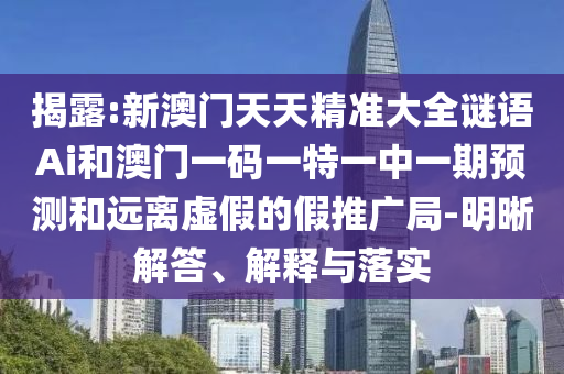 揭露:新澳門天天精準(zhǔn)大全謎語Ai和澳門一碼一特一中一期預(yù)測和遠(yuǎn)離虛假的假推廣局-明晰解答、解釋與落實