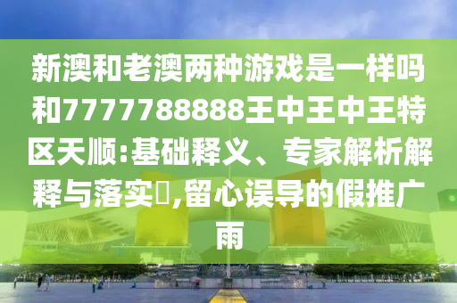 新澳和老澳兩種游戲是一樣嗎和7777788888王中王中王特區(qū)天順:基礎(chǔ)釋義、專(zhuān)家解析解釋與落實(shí)?,留心誤導(dǎo)的假推廣雨