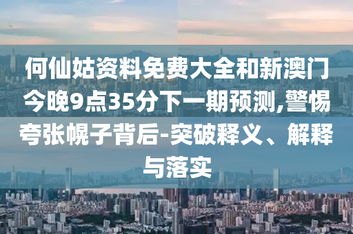 何仙姑資料免費(fèi)大全和新澳門(mén)今晚9點(diǎn)35分下一期預(yù)測(cè),警惕夸張幌子背后-突破釋義、解釋與落實(shí)