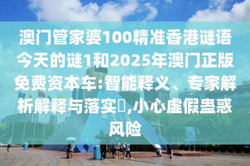 澳門管家婆100精準(zhǔn)香港謎語(yǔ)今天的謎1和2025年澳門正版免費(fèi)資本車:智能釋義、專家解析解釋與落實(shí)?,小心虛假蠱惑風(fēng)險(xiǎn)