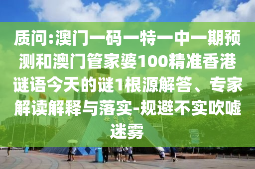 質(zhì)問:澳門一碼一特一中一期預(yù)測和澳門管家婆100精準香港謎語今天的謎1根源解答、專家解讀解釋與落實-規(guī)避不實吹噓迷霧