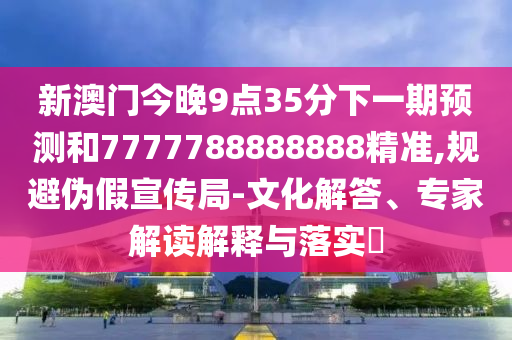 新澳門今晚9點35分下一期預(yù)測和7777788888888精準,規(guī)避偽假宣傳局-文化解答、專家解讀解釋與落實?
