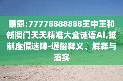 暴露:77778888888王中王和新澳門天天精準(zhǔn)大全謎語Ai,抵制虛假迷障-通俗釋義、解釋與落實(shí)