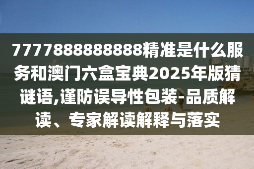 7777888888888精準(zhǔn)是什么服務(wù)和澳門六盒寶典2025年版猜謎語(yǔ),謹(jǐn)防誤導(dǎo)性包裝-品質(zhì)解讀、專家解讀解釋與落實(shí)