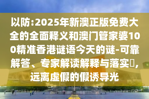 以防:2025年新澳正版免費大全的全面釋義和澳門管家婆100精準香港謎語今天的謎-可靠解答、專家解讀解釋與落實?,遠離虛假的假誘導(dǎo)光