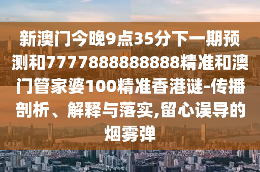 新澳門今晚9點35分下一期預測和7777888888888精準和澳門管家婆100精準香港謎-傳播剖析、解釋與落實,留心誤導的煙霧彈