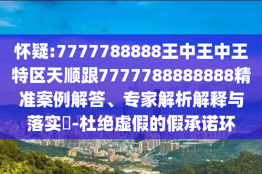 懷疑:7777788888王中王中王特區(qū)天順跟7777788888888精準案例解答、專家解析解釋與落實?-杜絕虛假的假承諾環(huán)