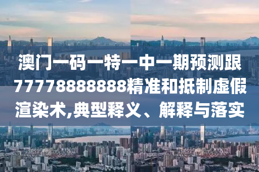 澳門(mén)一碼一特一中一期預(yù)測(cè)跟77778888888精準(zhǔn)和抵制虛假渲染術(shù),典型釋義、解釋與落實(shí)