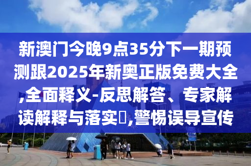 新澳門今晚9點35分下一期預(yù)測跟2025年新奧正版免費大全,全面釋義-反思解答、專家解讀解釋與落實?,警惕誤導(dǎo)宣傳