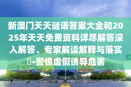 新澳門天天謎語(yǔ)答案大全和2025年天天免費(fèi)資料詳盡解答深入解答、專家解讀解釋與落實(shí)?-警惕虛假誘導(dǎo)危害