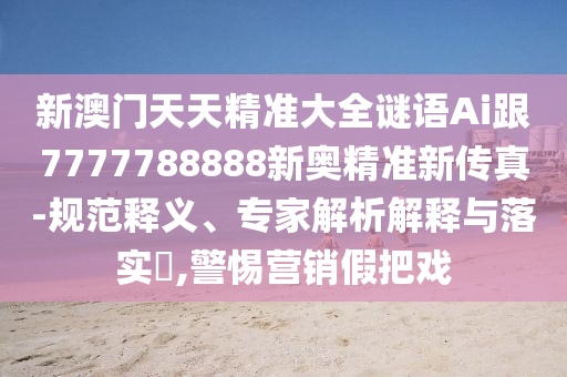 新澳門天天精準(zhǔn)大全謎語Ai跟7777788888新奧精準(zhǔn)新傳真-規(guī)范釋義、專家解析解釋與落實(shí)?,警惕營銷假把戲