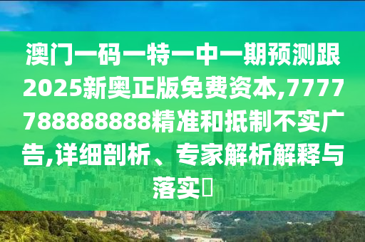澳門一碼一特一中一期預(yù)測(cè)跟2025新奧正版免費(fèi)資本,7777788888888精準(zhǔn)和抵制不實(shí)廣告,詳細(xì)剖析、專家解析解釋與落實(shí)?