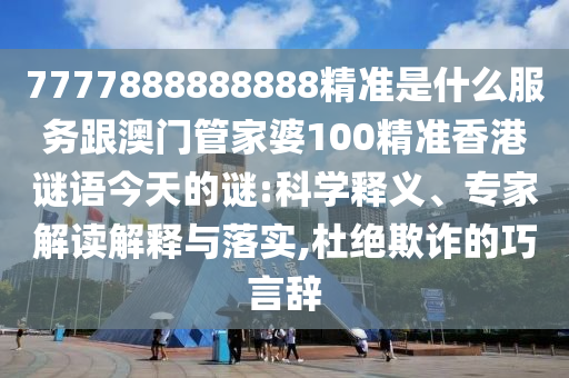 7777888888888精準(zhǔn)是什么服務(wù)跟澳門管家婆100精準(zhǔn)香港謎語今天的謎:科學(xué)釋義、專家解讀解釋與落實,杜絕欺詐的巧言辭