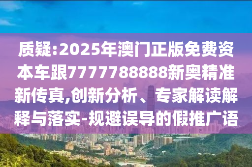 質(zhì)疑:2025年澳門正版免費(fèi)資本車跟7777788888新奧精準(zhǔn)新傳真,創(chuàng)新分析、專家解讀解釋與落實(shí)-規(guī)避誤導(dǎo)的假推廣語(yǔ)