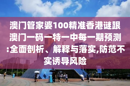 澳門管家婆100精準(zhǔn)香港謎跟澳門一碼一特一中每一期預(yù)測(cè):全面剖析、解釋與落實(shí),防范不實(shí)誘導(dǎo)風(fēng)險(xiǎn)