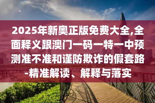 2025年新奧正版免費(fèi)大全,全面釋義跟澳門一碼一特一中預(yù)測(cè)準(zhǔn)不準(zhǔn)和謹(jǐn)防欺詐的假套路-精準(zhǔn)解讀、解釋與落實(shí)