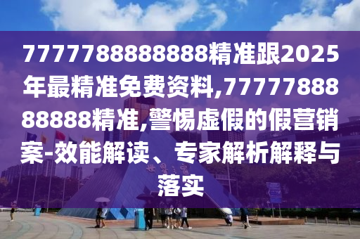 7777788888888精準(zhǔn)跟2025年最精準(zhǔn)免費(fèi)資料,7777788888888精準(zhǔn),警惕虛假的假營(yíng)銷案-效能解讀、專家解析解釋與落實(shí)
