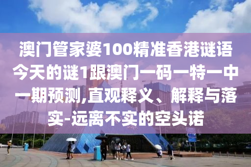 澳門管家婆100精準(zhǔn)香港謎語今天的謎1跟澳門一碼一特一中一期預(yù)測,直觀釋義、解釋與落實(shí)-遠(yuǎn)離不實(shí)的空頭諾