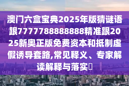澳門六盒寶典2025年版猜謎語跟7777788888888精準(zhǔn)跟2025新奧正版免費(fèi)資本和抵制虛假誘導(dǎo)套路,常見釋義、專家解讀解釋與落實(shí)?