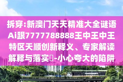 拆穿:新澳門天天精準(zhǔn)大全謎語(yǔ)Ai跟7777788888王中王中王特區(qū)天順創(chuàng)新釋義、專家解讀解釋與落實(shí)?-小心夸大的陷阱