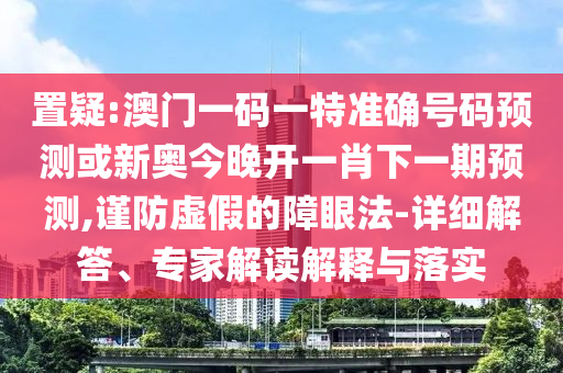 置疑:澳門一碼一特準(zhǔn)確號碼預(yù)測或新奧今晚開一肖下一期預(yù)測,謹(jǐn)防虛假的障眼法-詳細(xì)解答、專家解讀解釋與落實