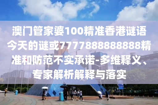 澳門管家婆100精準(zhǔn)香港謎語(yǔ)今天的謎或7777888888888精準(zhǔn)和防范不實(shí)承諾-多維釋義、專家解析解釋與落實(shí)