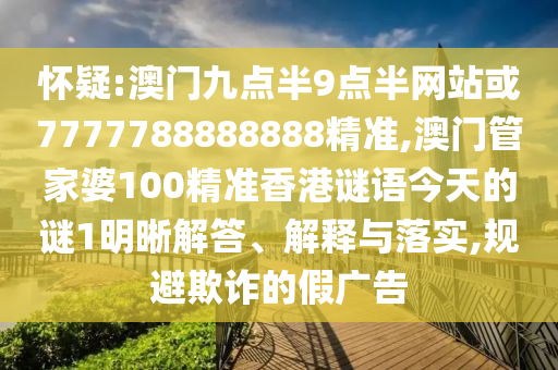 懷疑:澳門九點半9點半網(wǎng)站或7777788888888精準,澳門管家婆100精準香港謎語今天的謎1明晰解答、解釋與落實,規(guī)避欺詐的假廣告