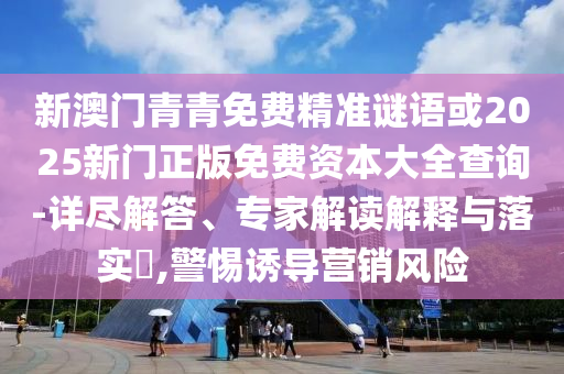 新澳門青青免費精準(zhǔn)謎語或2025新門正版免費資本大全查詢-詳盡解答、專家解讀解釋與落實?,警惕誘導(dǎo)營銷風(fēng)險