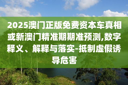 2025澳門正版免費(fèi)資本車真相或新澳門精準(zhǔn)期期準(zhǔn)預(yù)測(cè),數(shù)字釋義、解釋與落實(shí)-抵制虛假誘導(dǎo)危害