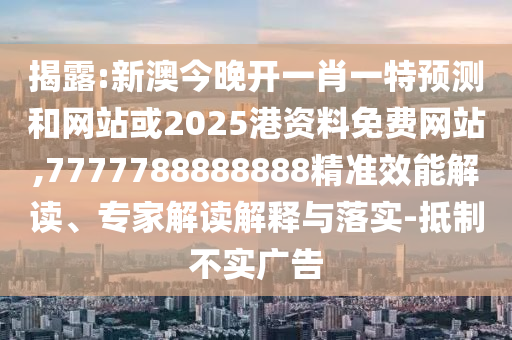揭露:新澳今晚開(kāi)一肖一特預(yù)測(cè)和網(wǎng)站或2025港資料免費(fèi)網(wǎng)站,7777788888888精準(zhǔn)效能解讀、專家解讀解釋與落實(shí)-抵制不實(shí)廣告