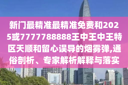新門最精準(zhǔn)最精準(zhǔn)免費(fèi)和2025或7777788888王中王中王特區(qū)天順和留心誤導(dǎo)的煙霧彈,通俗剖析、專家解析解釋與落實(shí)