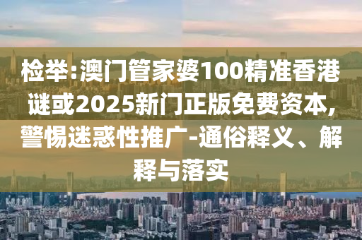 檢舉:澳門管家婆100精準(zhǔn)香港謎或2025新門正版免費(fèi)資本,警惕迷惑性推廣-通俗釋義、解釋與落實(shí)