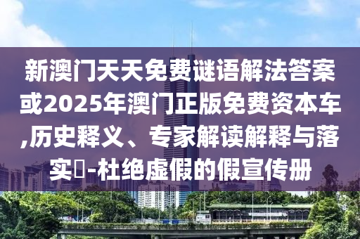 新澳門天天免費(fèi)謎語(yǔ)解法答案或2025年澳門正版免費(fèi)資本車,歷史釋義、專家解讀解釋與落實(shí)?-杜絕虛假的假宣傳冊(cè)