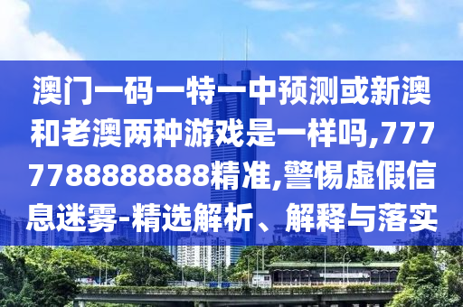 澳門一碼一特一中預(yù)測(cè)或新澳和老澳兩種游戲是一樣嗎,7777788888888精準(zhǔn),警惕虛假信息迷霧-精選解析、解釋與落實(shí)