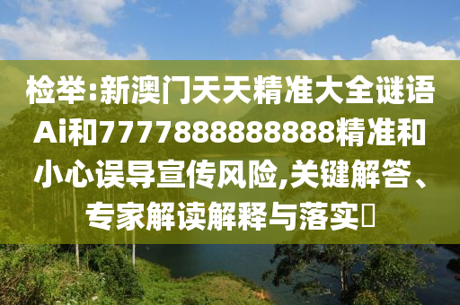 檢舉:新澳門天天精準(zhǔn)大全謎語Ai和7777888888888精準(zhǔn)和小心誤導(dǎo)宣傳風(fēng)險,關(guān)鍵解答、專家解讀解釋與落實(shí)?