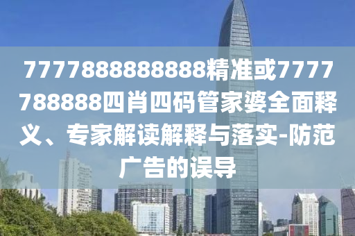 7777888888888精準(zhǔn)或7777788888四肖四碼管家婆全面釋義、專家解讀解釋與落實(shí)-防范廣告的誤導(dǎo)