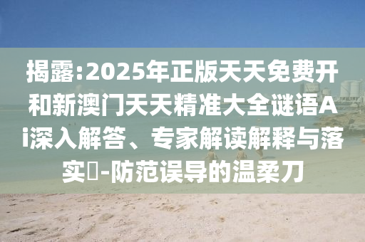 揭露:2025年正版天天免費(fèi)開(kāi)和新澳門(mén)天天精準(zhǔn)大全謎語(yǔ)Ai深入解答、專家解讀解釋與落實(shí)?-防范誤導(dǎo)的溫柔刀
